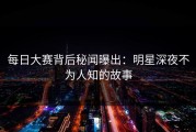 每日大赛背后秘闻曝出：明星深夜不为人知的故事