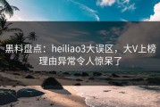 黑料盘点：heiliao3大误区，大V上榜理由异常令人惊呆了