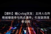【爆料】糖心vlog突发：主持人在昨晚被曝曾参与热点事件，引发联想席卷全网