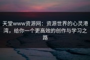 天堂www资源网：资源世界的心灵港湾，给你一个更高效的创作与学习之路