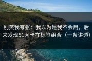 别笑我夸张：我以为是我不会用，后来发现51网卡在标签组合（一条讲透）