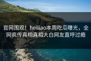 官网围观！heiliao本周吃瓜曝光，全网疯传真相真相大白网友直呼过瘾