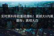 实时黑料导航重磅爆料！震撼大V内幕翻车，真相大白