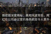 微密圈深度揭秘：真相风波背后，网红在公司会议室的角色疯狂令人意外
