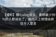 【爆料】糖心vlog盘点：真相最少99%的人都误会了，圈内人上榜理由疯狂令人窒息