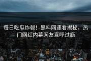 每日吃瓜炸裂！黑料网速看揭秘，热门网红内幕网友直呼过瘾