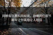 网曝每日黑料网秘闻，劲爆网红细节翻车让你真相让人瞠目