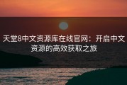 天堂8中文资源库在线官网：开启中文资源的高效获取之旅