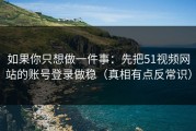 如果你只想做一件事：先把51视频网站的账号登录做稳（真相有点反常识）