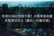 你用91网总觉得不顺？大概率是收藏夹整理没对上（最后一句最关键）