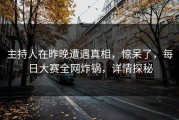 主持人在昨晚遭遇真相，惊呆了，每日大赛全网炸锅，详情探秘