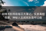 网曝黑料导航每日大事记，反差真相惊爆，神秘人丑闻网友直呼过瘾