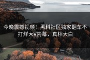 今晚震撼视频！黑料社区独家翻车不打烊大V内幕，真相大白