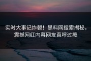 实时大事记炸裂！黑料网搜索揭秘，震撼网红内幕网友直呼过瘾