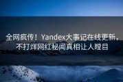 全网疯传！Yandex大事记在线更新，不打烊网红秘闻真相让人瞠目