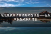 暖暖免费高清高清视频在线看——轻松享受极致视听体验
