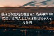 蘑菇影视在线观看盘点：热点事件3种类型，业内人士上榜理由彻底令人引发联想