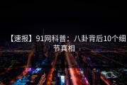 【速报】91网科普：八卦背后10个细节真相