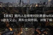 【速报】圈内人在傍晚时刻遭遇heiliao欲言又止，黑料全网炸锅，详情了解