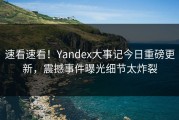 速看速看！Yandex大事记今日重磅更新，震撼事件曝光细节太炸裂