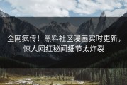 全网疯传！黑料社区漫画实时更新，惊人网红秘闻细节太炸裂