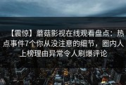 【震惊】蘑菇影视在线观看盘点：热点事件7个你从没注意的细节，圈内人上榜理由异常令人刷爆评论