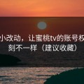 一个小改动，让蜜桃tv的账号权重立刻不一样（建议收藏）