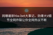 网曝最新hlw.bet大事记，劲爆大V细节全网炸裂让你全网热议不断