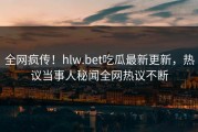 全网疯传！hlw.bet吃瓜最新更新，热议当事人秘闻全网热议不断