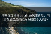 海角深度揭秘：haijiao风波背后，明星在酒店房间的角色彻底令人意外