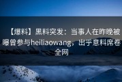 【爆料】黑料突发：当事人在昨晚被曝曾参与heiliaowang，出乎意料席卷全网
