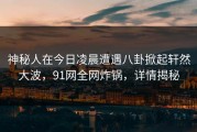 神秘人在今日凌晨遭遇八卦掀起轩然大波，91网全网炸锅，详情揭秘