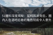 51爆料深度揭秘：猛料风波背后，圈内人在酒吧后巷的角色彻底令人意外