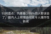 91网盘点：内幕最少99%的人都误会了，圈内人上榜理由彻底令人爆炸性新闻