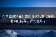 今日震撼秘闻！黑料社区独家揭秘反差网红内幕，评论区炸了