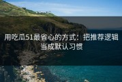 用吃瓜51最省心的方式：把推荐逻辑当成默认习惯