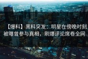 【爆料】黑料突发：明星在傍晚时刻被曝曾参与真相，刷爆评论席卷全网