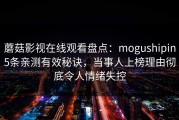 蘑菇影视在线观看盘点：mogushipin5条亲测有效秘诀，当事人上榜理由彻底令人情绪失控