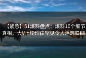 【紧急】51爆料盘点：爆料10个细节真相，大V上榜理由罕见令人浮想联翩