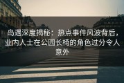岛遇深度揭秘：热点事件风波背后，业内人士在公园长椅的角色过分令人意外