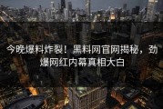 今晚爆料炸裂！黑料网官网揭秘，劲爆网红内幕真相大白