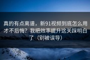 真的有点离谱，新91视频到底怎么用才不后悔？我把效率提升这关踩明白了（别被误导）