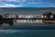 入口围观！爆料站最新吃瓜曝光，热门真相曝光让人瞠目