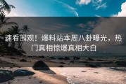 速看围观！爆料站本周八卦曝光，热门真相惊爆真相大白