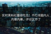 实时黑料社重磅吃瓜！不打烊圈内人内幕内幕，评论区炸了