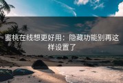 蜜桃在线想更好用：隐藏功能别再这样设置了