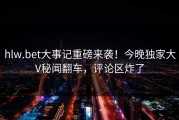 hlw.bet大事记重磅来袭！今晚独家大V秘闻翻车，评论区炸了