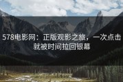 578电影网：正版观影之旅，一次点击就被时间拉回银幕