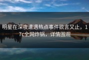 明星在深夜遭遇热点事件欲言又止，17c全网炸锅，详情围观