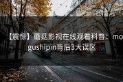 【震惊】蘑菇影视在线观看科普：mogushipin背后3大误区
